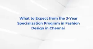 What to Expect from the 3-Year Specialization Program in Fashion Design in Chennai